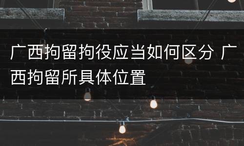 广西拘留拘役应当如何区分 广西拘留所具体位置
