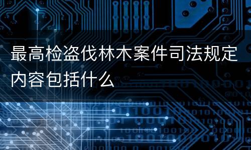 最高检盗伐林木案件司法规定内容包括什么