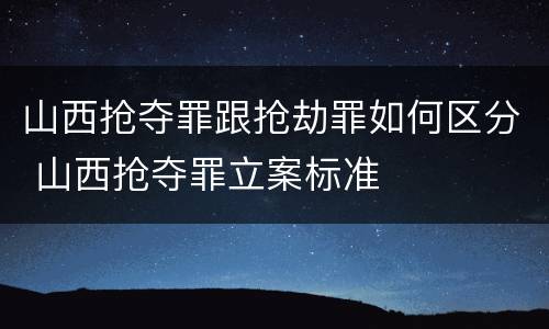 山西抢夺罪跟抢劫罪如何区分 山西抢夺罪立案标准