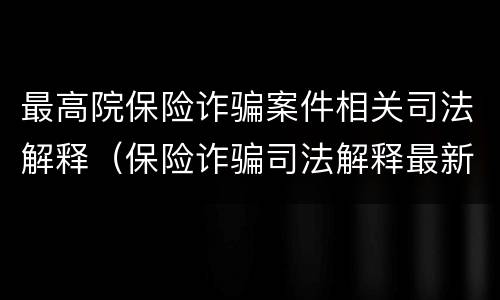 最高院保险诈骗案件相关司法解释（保险诈骗司法解释最新）