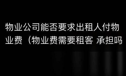 物业公司能否要求出租人付物业费（物业费需要租客 承担吗）