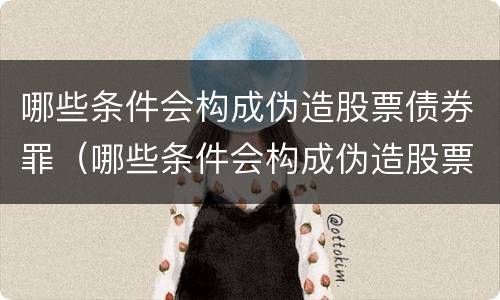 哪些条件会构成伪造股票债券罪（哪些条件会构成伪造股票债券罪）