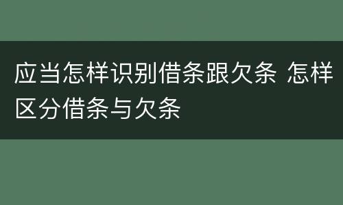 应当怎样识别借条跟欠条 怎样区分借条与欠条