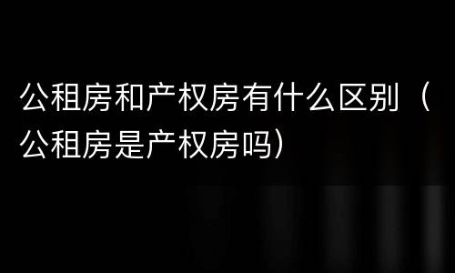 公租房和产权房有什么区别（公租房是产权房吗）