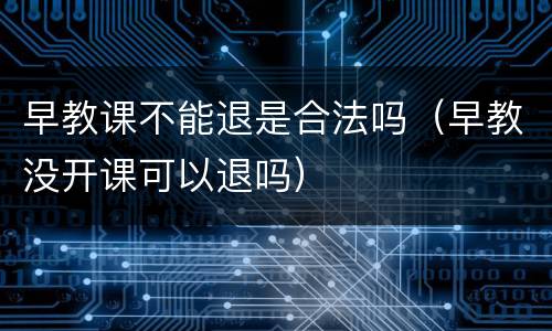 早教课不能退是合法吗（早教没开课可以退吗）