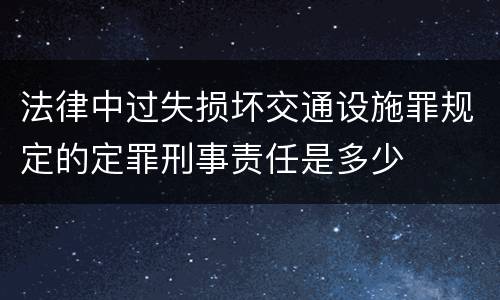 法律中过失损坏交通设施罪规定的定罪刑事责任是多少