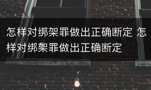 怎样对绑架罪做出正确断定 怎样对绑架罪做出正确断定