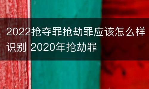 2022抢夺罪抢劫罪应该怎么样识别 2020年抢劫罪