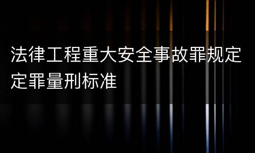 法律工程重大安全事故罪规定定罪量刑标准