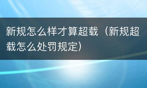 新规怎么样才算超载（新规超载怎么处罚规定）