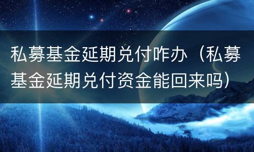 私募基金延期兑付咋办（私募基金延期兑付资金能回来吗）