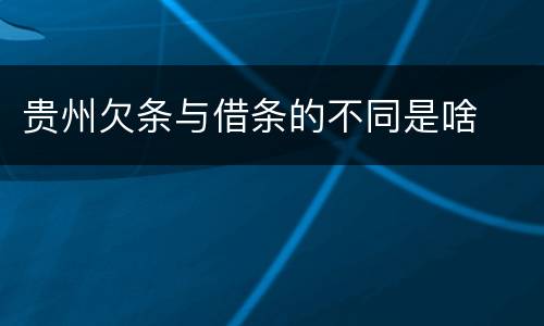贵州欠条与借条的不同是啥