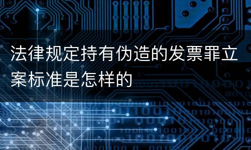 法律规定持有伪造的发票罪立案标准是怎样的