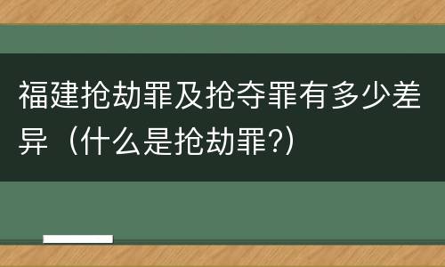 福建抢劫罪及抢夺罪有多少差异（什么是抢劫罪?）