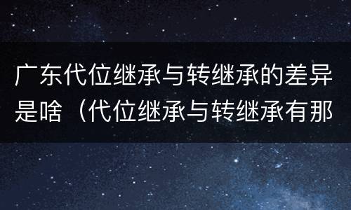 广东代位继承与转继承的差异是啥（代位继承与转继承有那些区别）