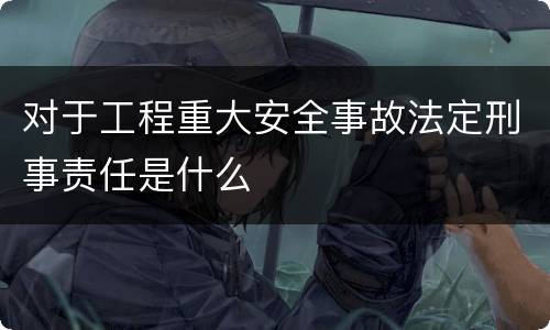 对于工程重大安全事故法定刑事责任是什么