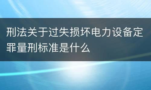刑法关于过失损坏电力设备定罪量刑标准是什么