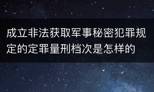 成立非法获取军事秘密犯罪规定的定罪量刑档次是怎样的