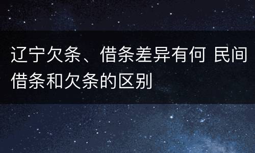 辽宁欠条、借条差异有何 民间借条和欠条的区别