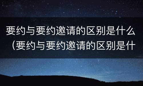 要约与要约邀请的区别是什么（要约与要约邀请的区别是什么?）