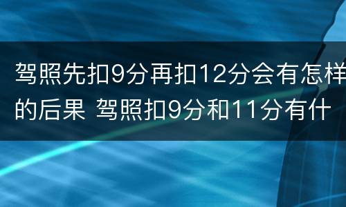驾照先扣9分再扣12分会有怎样的后果 驾照扣9分和11分有什么影响