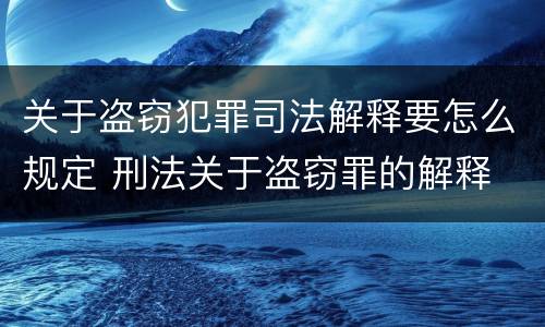 关于盗窃犯罪司法解释要怎么规定 刑法关于盗窃罪的解释