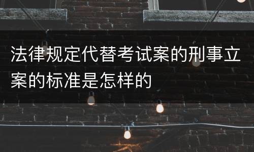 法律规定代替考试案的刑事立案的标准是怎样的