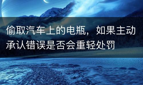 偷取汽车上的电瓶，如果主动承认错误是否会重轻处罚