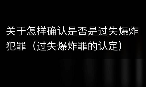 关于怎样确认是否是过失爆炸犯罪（过失爆炸罪的认定）