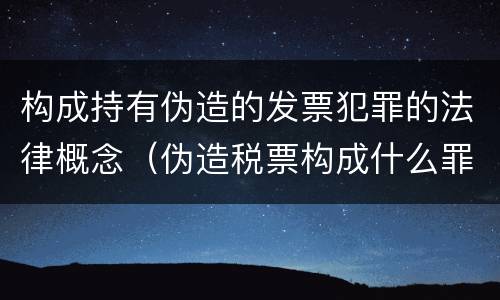 构成持有伪造的发票犯罪的法律概念（伪造税票构成什么罪）