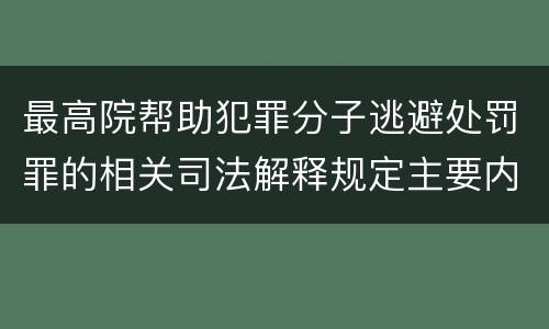 最高院帮助犯罪分子逃避处罚罪的相关司法解释规定主要内容是什么