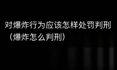 对爆炸行为应该怎样处罚判刑（爆炸怎么判刑）