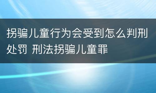拐骗儿童行为会受到怎么判刑处罚 刑法拐骗儿童罪