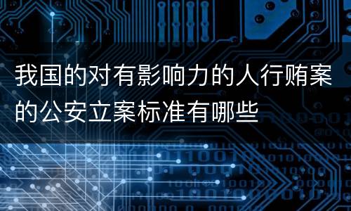 我国的对有影响力的人行贿案的公安立案标准有哪些