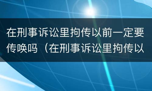 在刑事诉讼里拘传以前一定要传唤吗（在刑事诉讼里拘传以前一定要传唤吗）