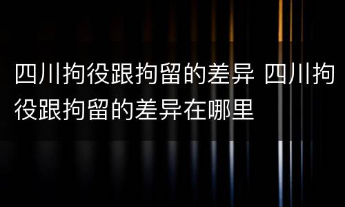四川拘役跟拘留的差异 四川拘役跟拘留的差异在哪里