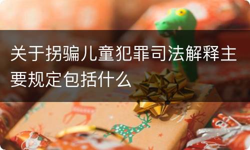 关于拐骗儿童犯罪司法解释主要规定包括什么