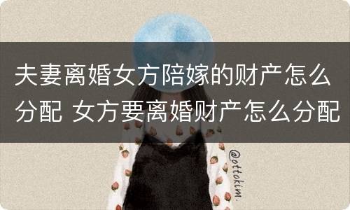 夫妻离婚女方陪嫁的财产怎么分配 女方要离婚财产怎么分配