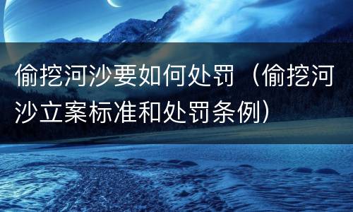 偷挖河沙要如何处罚（偷挖河沙立案标准和处罚条例）