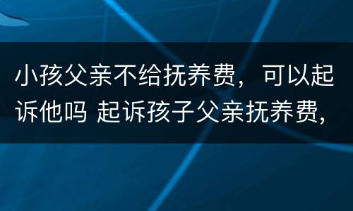 小孩父亲不给抚养费，可以起诉他吗 起诉孩子父亲抚养费,他父亲不承认