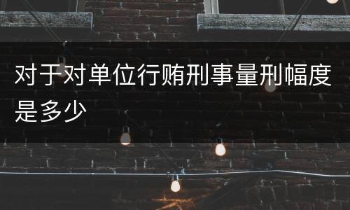 对于对单位行贿刑事量刑幅度是多少