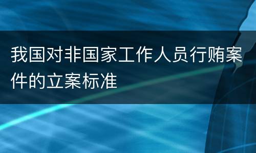 我国对非国家工作人员行贿案件的立案标准