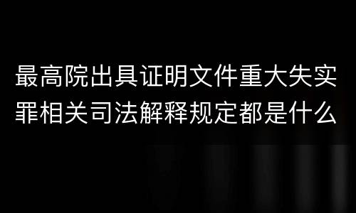 最高院出具证明文件重大失实罪相关司法解释规定都是什么