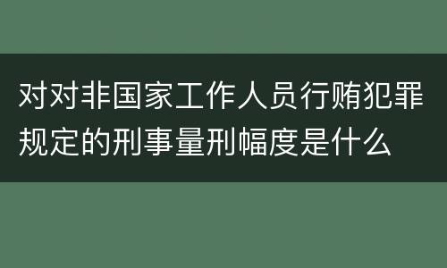 对对非国家工作人员行贿犯罪规定的刑事量刑幅度是什么