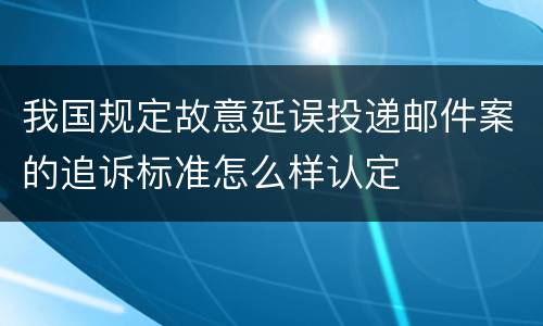 我国规定故意延误投递邮件案的追诉标准怎么样认定
