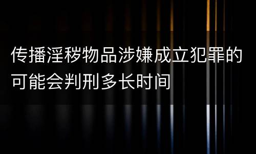 传播淫秽物品涉嫌成立犯罪的可能会判刑多长时间