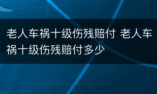 老人车祸十级伤残赔付 老人车祸十级伤残赔付多少