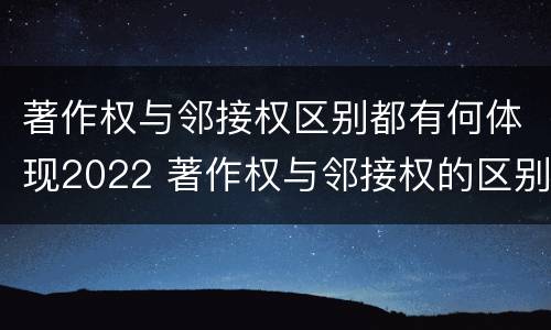 著作权与邻接权区别都有何体现2022 著作权与邻接权的区别