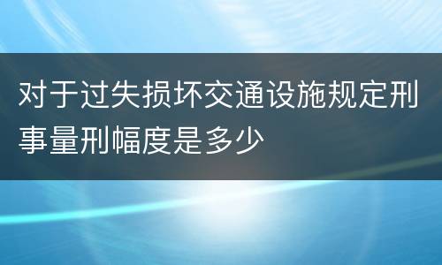 对于过失损坏交通设施规定刑事量刑幅度是多少