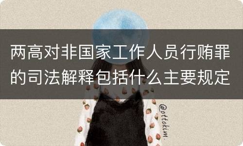 两高对非国家工作人员行贿罪的司法解释包括什么主要规定